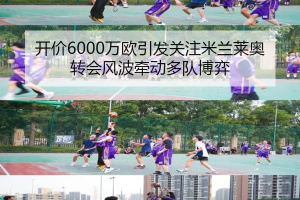 开价6000万欧引发关注米兰莱奥转会风波牵动多队博弈
